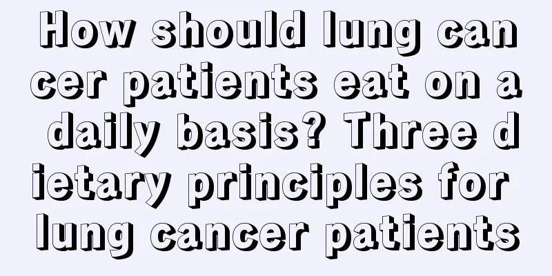 How should lung cancer patients eat on a daily basis? Three dietary principles for lung cancer patients