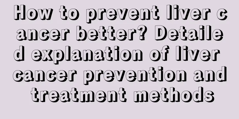 How to prevent liver cancer better? Detailed explanation of liver cancer prevention and treatment methods