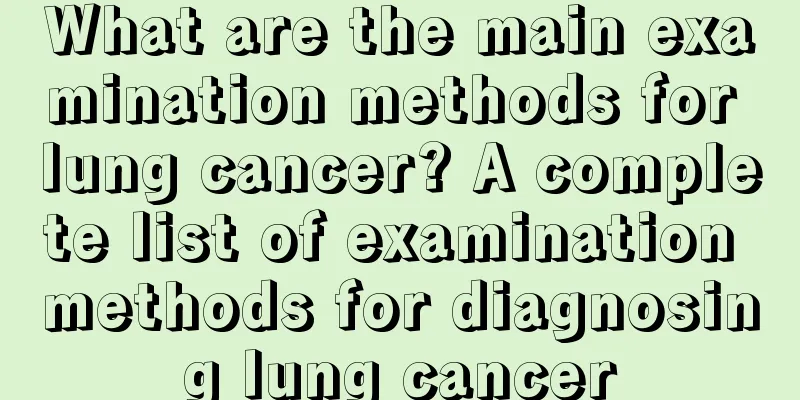 What are the main examination methods for lung cancer? A complete list of examination methods for diagnosing lung cancer