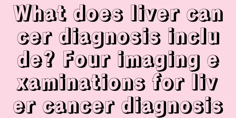 What does liver cancer diagnosis include? Four imaging examinations for liver cancer diagnosis