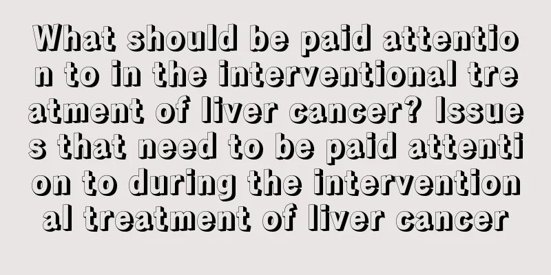 What should be paid attention to in the interventional treatment of liver cancer? Issues that need to be paid attention to during the interventional treatment of liver cancer