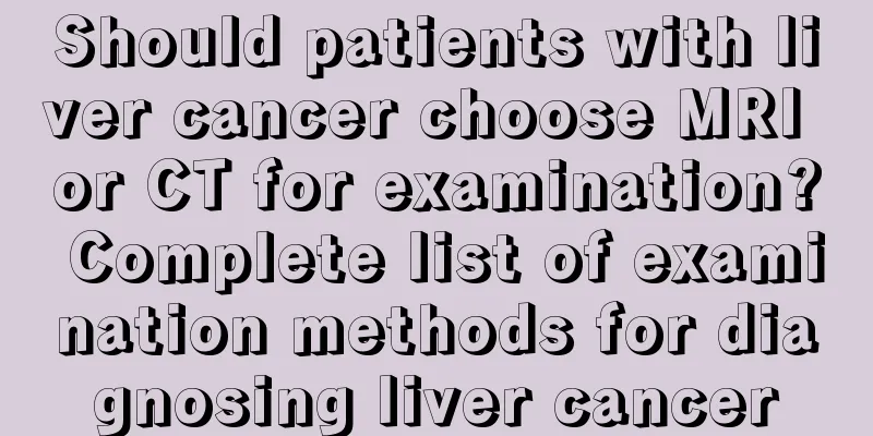 Should patients with liver cancer choose MRI or CT for examination? Complete list of examination methods for diagnosing liver cancer