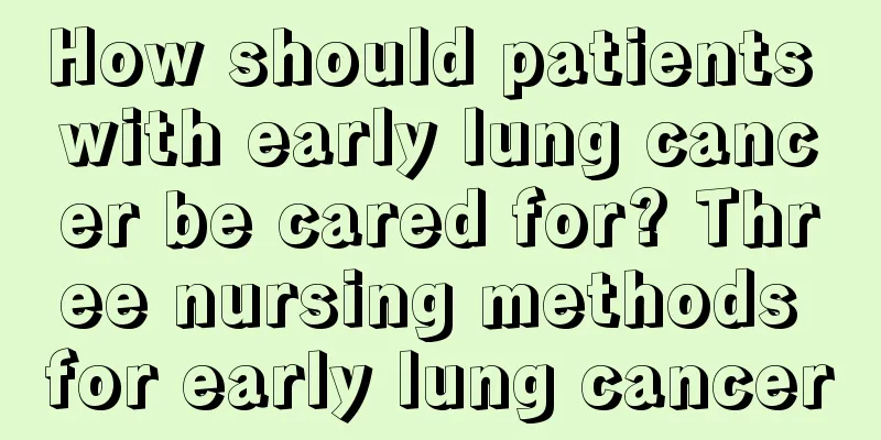 How should patients with early lung cancer be cared for? Three nursing methods for early lung cancer