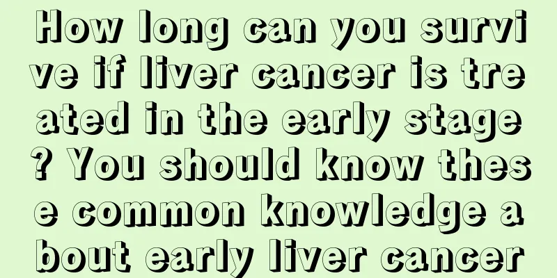 How long can you survive if liver cancer is treated in the early stage? You should know these common knowledge about early liver cancer