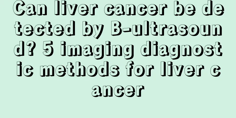 Can liver cancer be detected by B-ultrasound? 5 imaging diagnostic methods for liver cancer