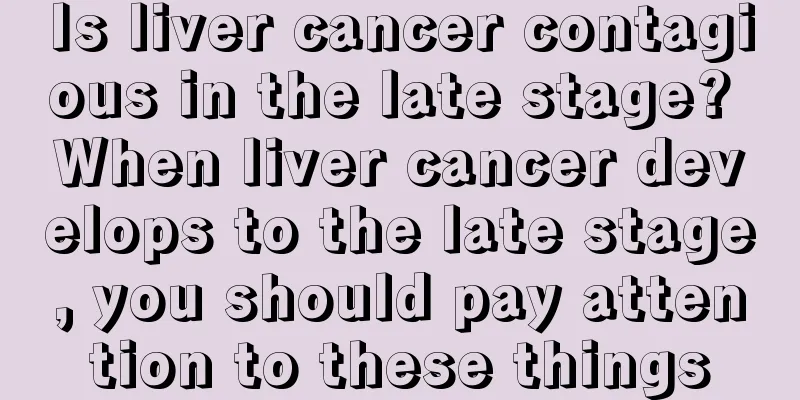 Is liver cancer contagious in the late stage? When liver cancer develops to the late stage, you should pay attention to these things
