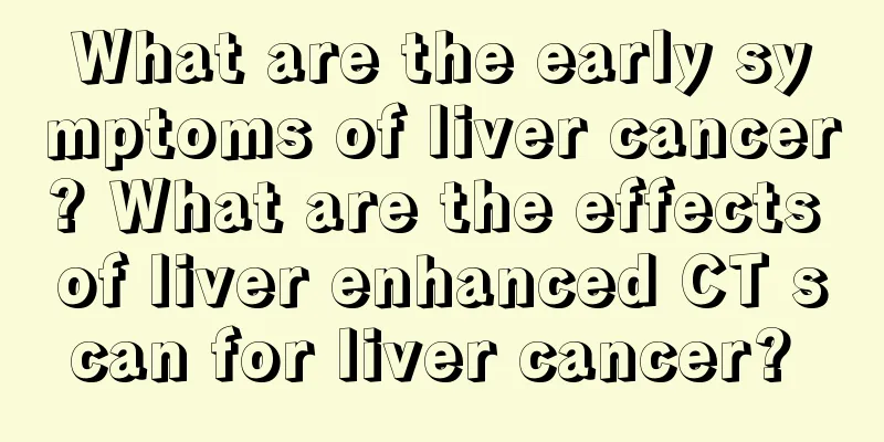 What are the early symptoms of liver cancer? What are the effects of liver enhanced CT scan for liver cancer? 
