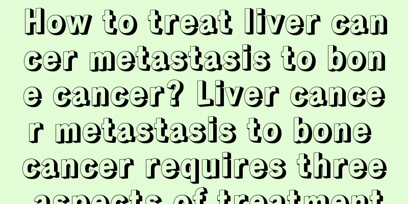How to treat liver cancer metastasis to bone cancer? Liver cancer metastasis to bone cancer requires three aspects of treatment