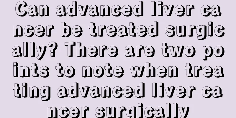 Can advanced liver cancer be treated surgically? There are two points to note when treating advanced liver cancer surgically