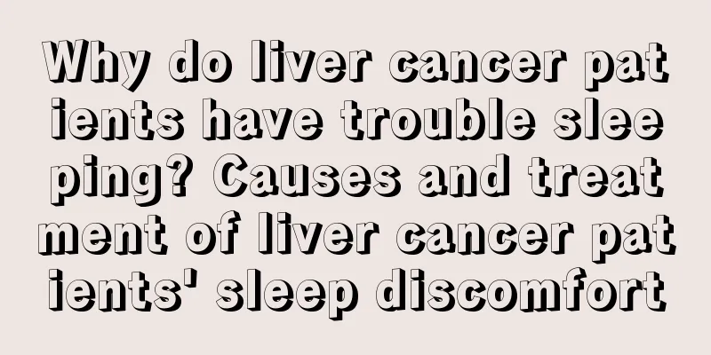Why do liver cancer patients have trouble sleeping? Causes and treatment of liver cancer patients' sleep discomfort