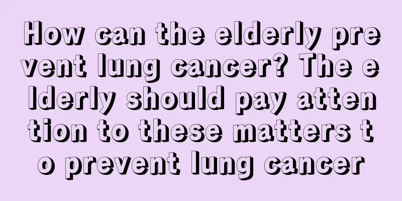 How can the elderly prevent lung cancer? The elderly should pay attention to these matters to prevent lung cancer