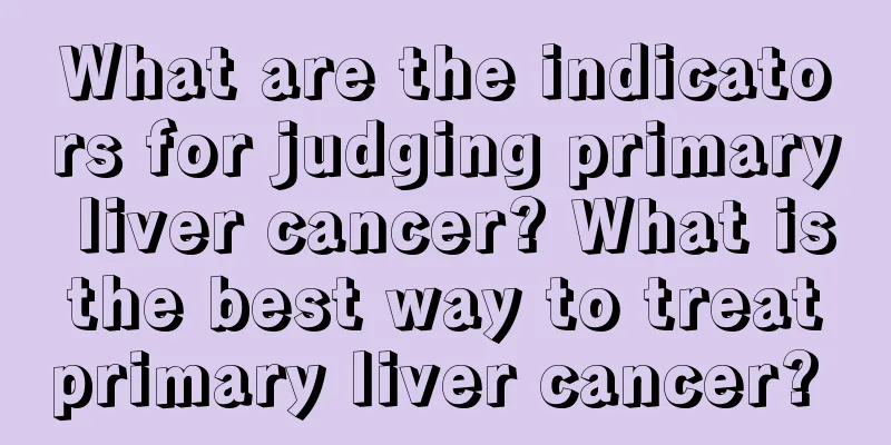 What are the indicators for judging primary liver cancer? What is the best way to treat primary liver cancer? 