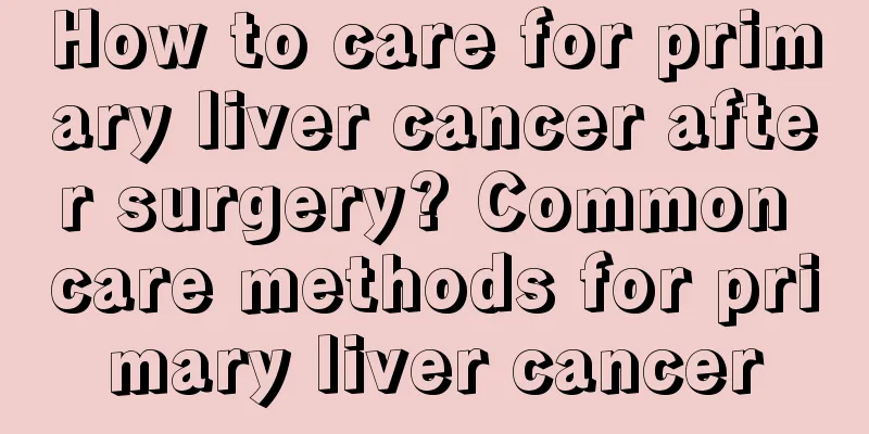 How to care for primary liver cancer after surgery? Common care methods for primary liver cancer