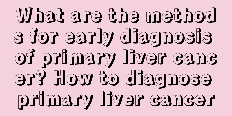 What are the methods for early diagnosis of primary liver cancer? How to diagnose primary liver cancer