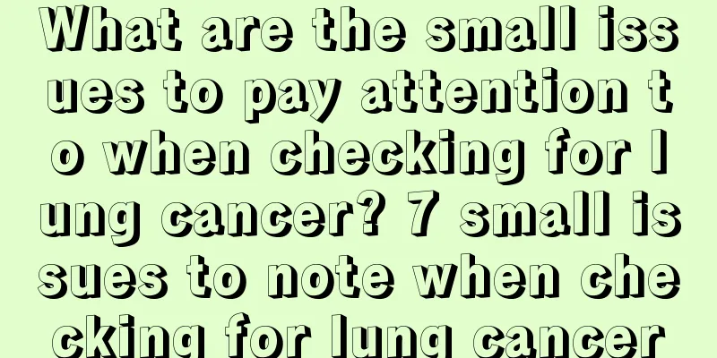 What are the small issues to pay attention to when checking for lung cancer? 7 small issues to note when checking for lung cancer