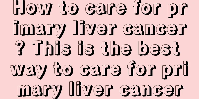How to care for primary liver cancer? This is the best way to care for primary liver cancer