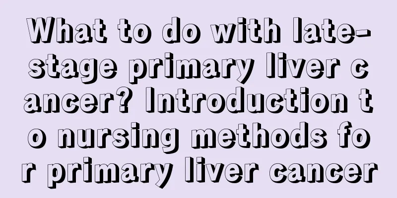 What to do with late-stage primary liver cancer? Introduction to nursing methods for primary liver cancer