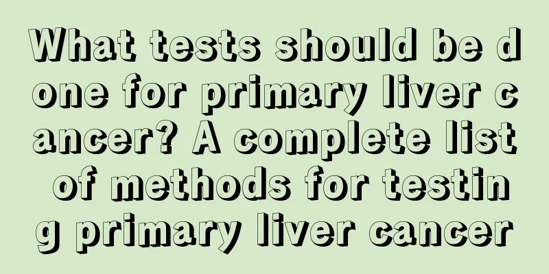 What tests should be done for primary liver cancer? A complete list of methods for testing primary liver cancer