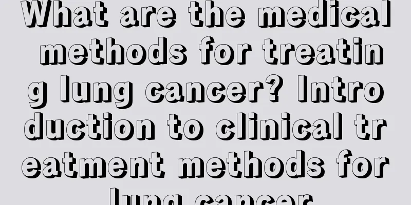 What are the medical methods for treating lung cancer? Introduction to clinical treatment methods for lung cancer