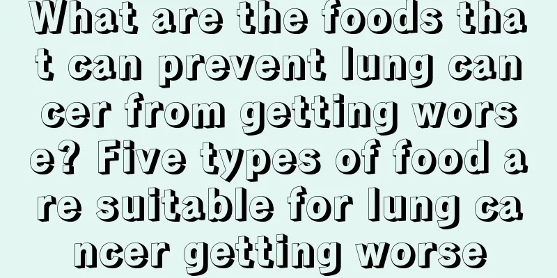 What are the foods that can prevent lung cancer from getting worse? Five types of food are suitable for lung cancer getting worse