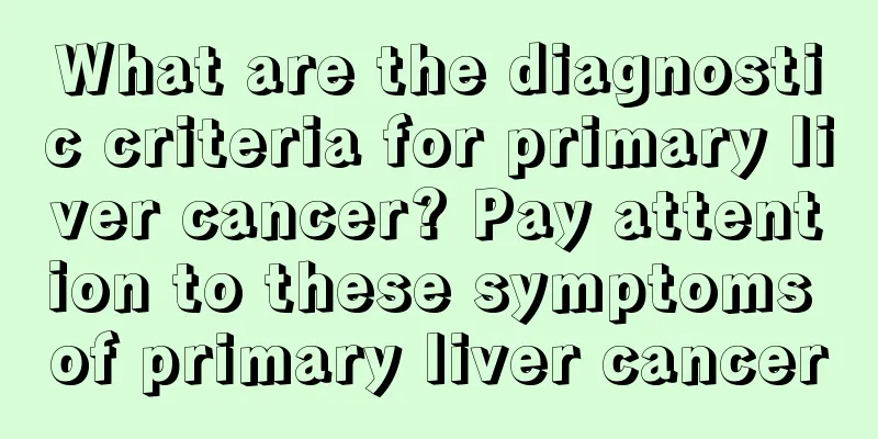 What are the diagnostic criteria for primary liver cancer? Pay attention to these symptoms of primary liver cancer