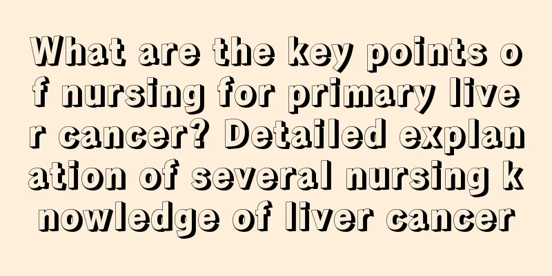 What are the key points of nursing for primary liver cancer? Detailed explanation of several nursing knowledge of liver cancer