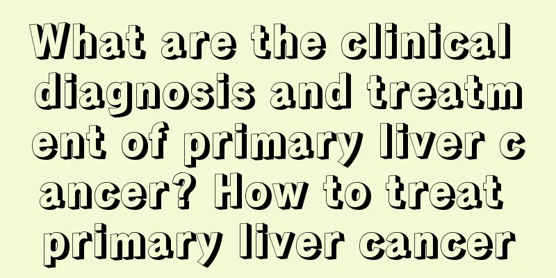 What are the clinical diagnosis and treatment of primary liver cancer? How to treat primary liver cancer