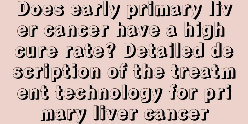 Does early primary liver cancer have a high cure rate? Detailed description of the treatment technology for primary liver cancer