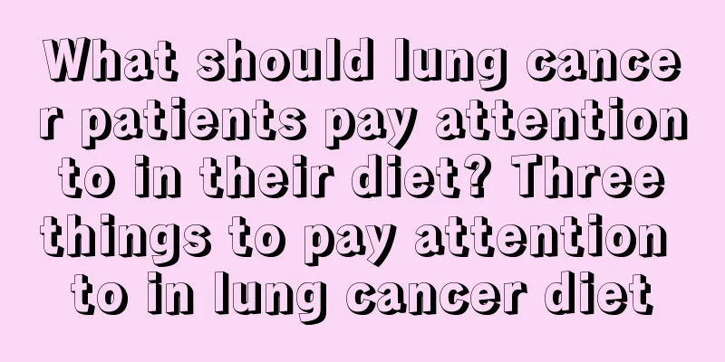 What should lung cancer patients pay attention to in their diet? Three things to pay attention to in lung cancer diet