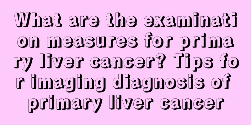 What are the examination measures for primary liver cancer? Tips for imaging diagnosis of primary liver cancer