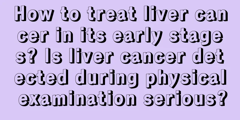 How to treat liver cancer in its early stages? Is liver cancer detected during physical examination serious?