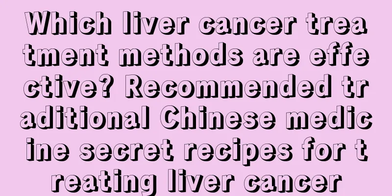 Which liver cancer treatment methods are effective? Recommended traditional Chinese medicine secret recipes for treating liver cancer