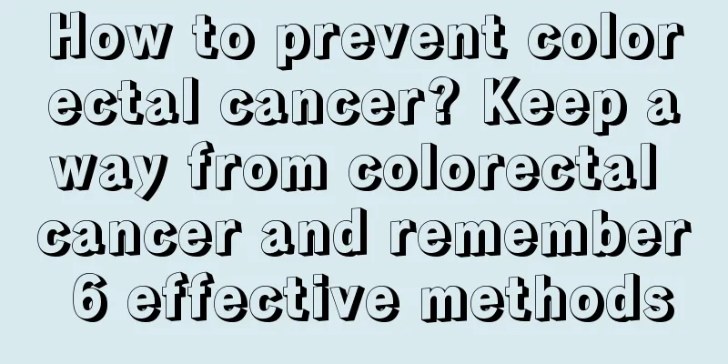 How to prevent colorectal cancer? Keep away from colorectal cancer and remember 6 effective methods