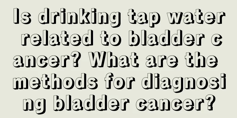 Is drinking tap water related to bladder cancer? What are the methods for diagnosing bladder cancer?