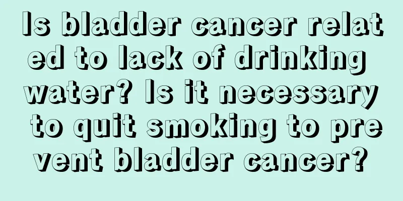 Is bladder cancer related to lack of drinking water? Is it necessary to quit smoking to prevent bladder cancer?