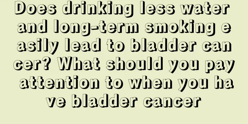 Does drinking less water and long-term smoking easily lead to bladder cancer? What should you pay attention to when you have bladder cancer