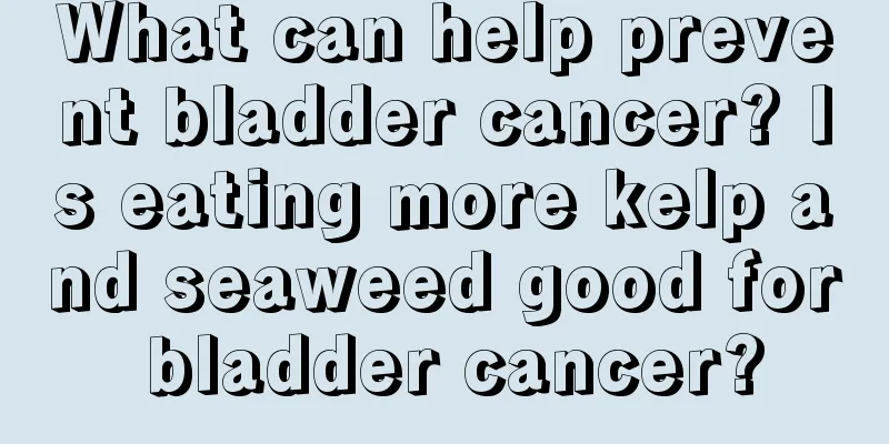 What can help prevent bladder cancer? Is eating more kelp and seaweed good for bladder cancer?