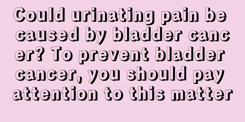Could urinating pain be caused by bladder cancer? To prevent bladder cancer, you should pay attention to this matter