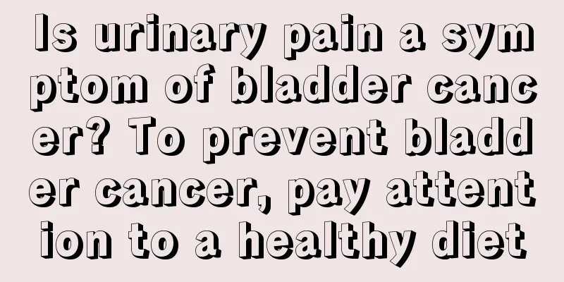 Is urinary pain a symptom of bladder cancer? To prevent bladder cancer, pay attention to a healthy diet