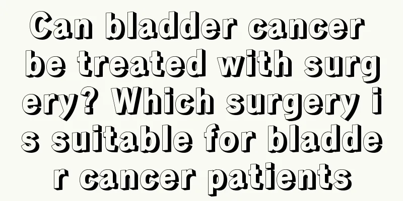 Can bladder cancer be treated with surgery? Which surgery is suitable for bladder cancer patients