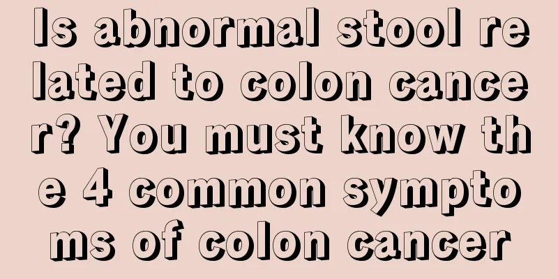 Is abnormal stool related to colon cancer? You must know the 4 common symptoms of colon cancer