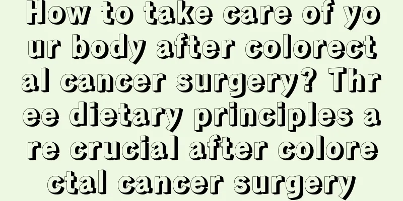 How to take care of your body after colorectal cancer surgery? Three dietary principles are crucial after colorectal cancer surgery