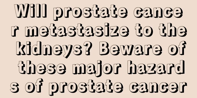 Will prostate cancer metastasize to the kidneys? Beware of these major hazards of prostate cancer