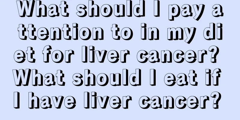 What should I pay attention to in my diet for liver cancer? What should I eat if I have liver cancer? 