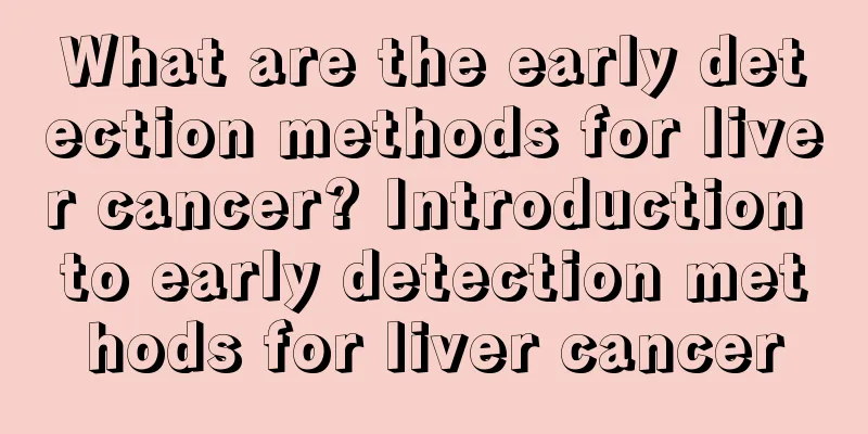 What are the early detection methods for liver cancer? Introduction to early detection methods for liver cancer
