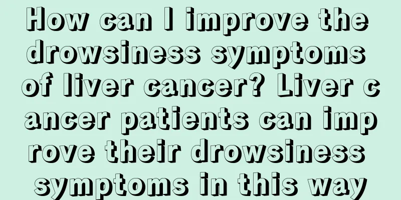 How can I improve the drowsiness symptoms of liver cancer? Liver cancer patients can improve their drowsiness symptoms in this way