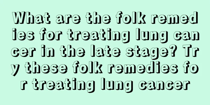 What are the folk remedies for treating lung cancer in the late stage? Try these folk remedies for treating lung cancer