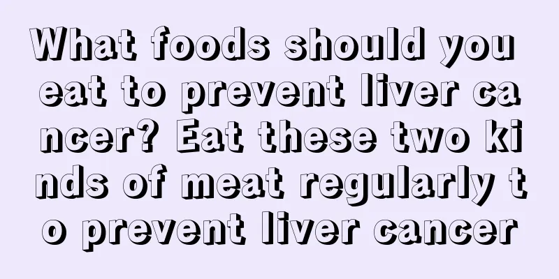 What foods should you eat to prevent liver cancer? Eat these two kinds of meat regularly to prevent liver cancer