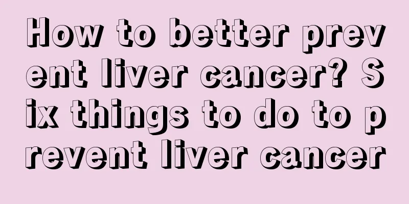 How to better prevent liver cancer? Six things to do to prevent liver cancer