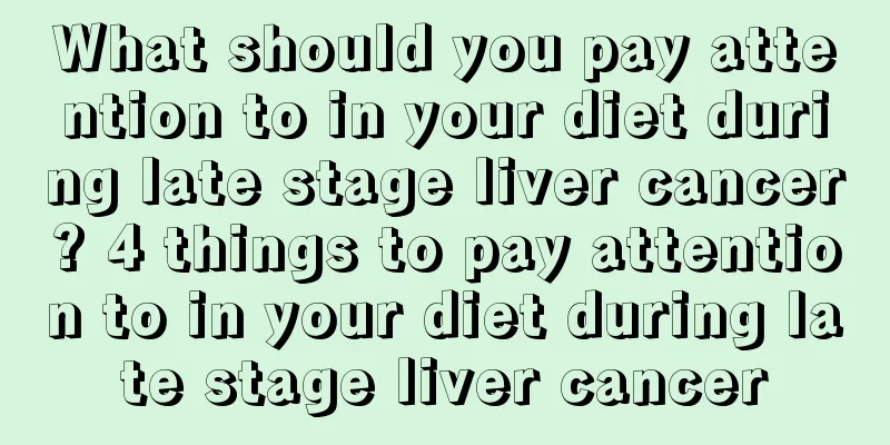 What should you pay attention to in your diet during late stage liver cancer? 4 things to pay attention to in your diet during late stage liver cancer